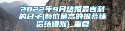 2022年9月结婚最吉利的日子(颜值最高的银幕情侣结婚啦)_重复