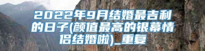 2022年9月结婚最吉利的日子(颜值最高的银幕情侣结婚啦)_重复