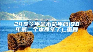24岁今年是本命年吗(98年第二个本命年了)_重复