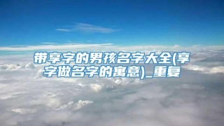 带享字的男孩名字大全(享字做名字的寓意)_重复