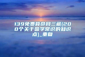 139免费算命网三藏(200个关于国学常识的知识点)_重复