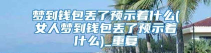 梦到钱包丢了预示着什么(女人梦到钱包丢了预示着什么)_重复