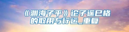 《渊海子平》论子遥巳格的取用与行运_重复