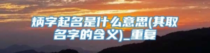 炳字起名是什么意思(其取名字的含义)_重复