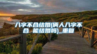 八字不合结婚(俩人八字不合 能结婚吗)_重复
