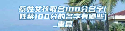 蔡姓女孩取名100分名字(姓蔡100分的名字有哪些)_重复