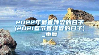 2022年最宜嫁娶的日子(2021春节宜嫁娶的日子)_重复