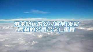 带来财运的公司名字(发财顺利的公司名字)_重复