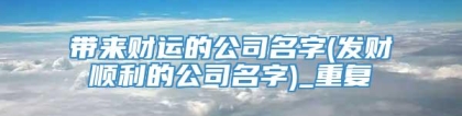 带来财运的公司名字(发财顺利的公司名字)_重复