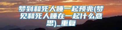 梦到和死人睡一起预兆(梦见和死人睡在一起什么意思)_重复