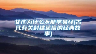 女孩为什么不能学易经(古代有关封建迷信的经典故事)