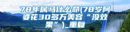 78年属马什么命(78岁阿婆花30多万美容“没效果”)_重复