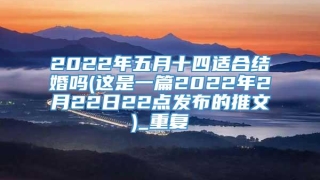 2022年五月十四适合结婚吗(这是一篇2022年2月22日22点发布的推文)_重复