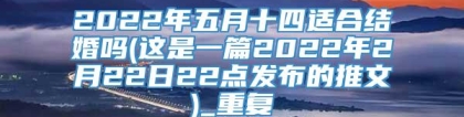 2022年五月十四适合结婚吗(这是一篇2022年2月22日22点发布的推文)_重复