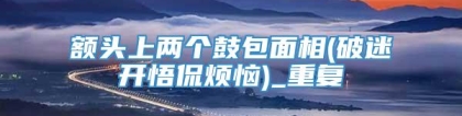 额头上两个鼓包面相(破迷开悟侃烦恼)_重复