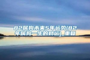 82属狗未来5年运势(82年属狗一生的财运)_重复