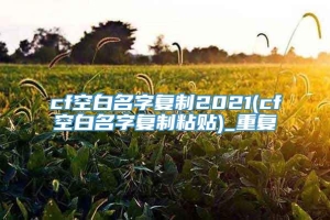 cf空白名字复制2021(cf空白名字复制粘贴)_重复