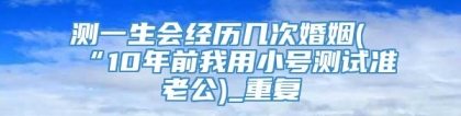 测一生会经历几次婚姻(“10年前我用小号测试准老公)_重复