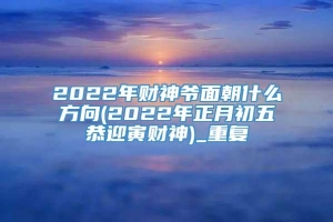 2022年财神爷面朝什么方向(2022年正月初五恭迎寅财神)_重复