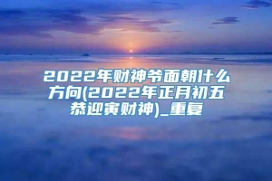 2022年财神爷面朝什么方向(2022年正月初五恭迎寅财神)_重复