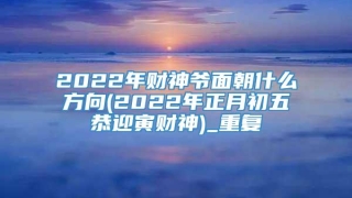 2022年财神爷面朝什么方向(2022年正月初五恭迎寅财神)_重复