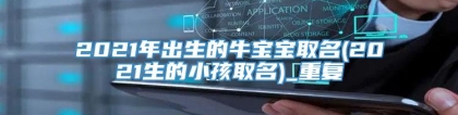 2021年出生的牛宝宝取名(2021生的小孩取名)_重复