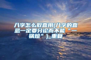 八字怎么取喜用(八字的喜忌一定要分论而不能“一锅烩”)_重复