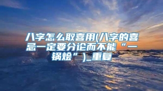 八字怎么取喜用(八字的喜忌一定要分论而不能“一锅烩”)_重复