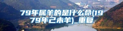 79年属羊的是什么命(1979年己未羊)_重复