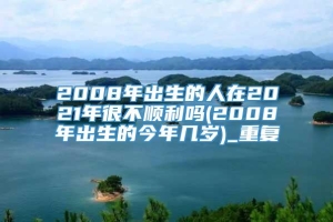 2008年出生的人在2021年很不顺利吗(2008年出生的今年几岁)_重复