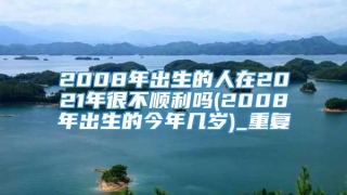 2008年出生的人在2021年很不顺利吗(2008年出生的今年几岁)_重复