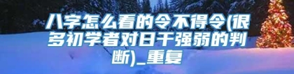八字怎么看的令不得令(很多初学者对日干强弱的判断)_重复