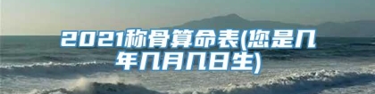 2021称骨算命表(您是几年几月几日生)