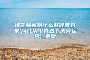 梅花易数测什么时候有对象(商代用甲骨占卜测算运势)_重复