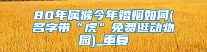 80年属猴今年婚姻如何(名字带“虎”免费逛动物园)_重复