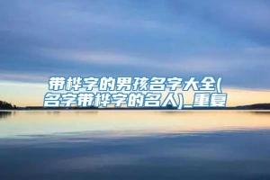 带桦字的男孩名字大全(名字带桦字的名人)_重复