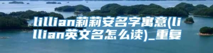 lillian莉莉安名字寓意(lillian英文名怎么读)_重复