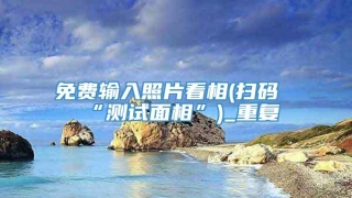 免费输入照片看相(扫码“测试面相”)_重复
