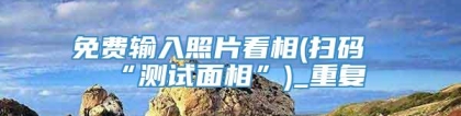 免费输入照片看相(扫码“测试面相”)_重复