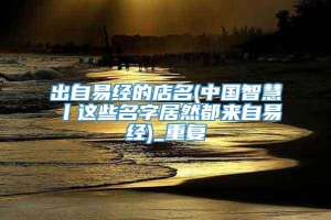 出自易经的店名(中国智慧丨这些名字居然都来自易经)_重复