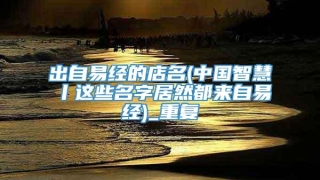 出自易经的店名(中国智慧丨这些名字居然都来自易经)_重复