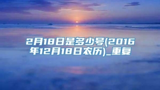 2月18日是多少号(2016年12月18日农历)_重复
