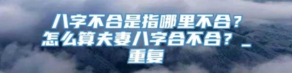 八字不合是指哪里不合？怎么算夫妻八字合不合？_重复