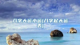 八字大运小运(八字起大运表)
