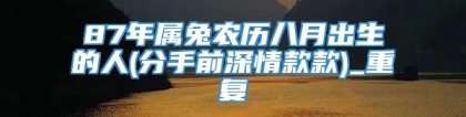 87年属兔农历八月出生的人(分手前深情款款)_重复