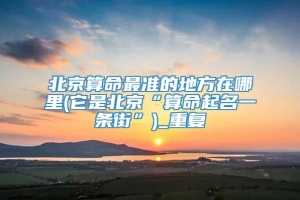 北京算命最准的地方在哪里(它是北京“算命起名一条街”)_重复