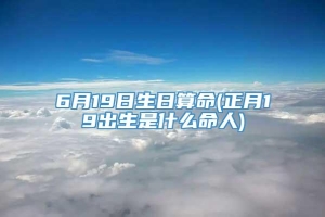 6月19日生日算命(正月19出生是什么命人)