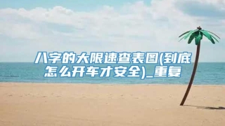 八字的大限速查表图(到底怎么开车才安全)_重复