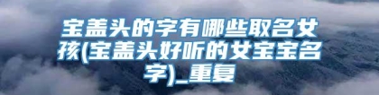 宝盖头的字有哪些取名女孩(宝盖头好听的女宝宝名字)_重复