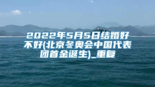 2022年5月5日结婚好不好(北京冬奥会中国代表团首金诞生)_重复